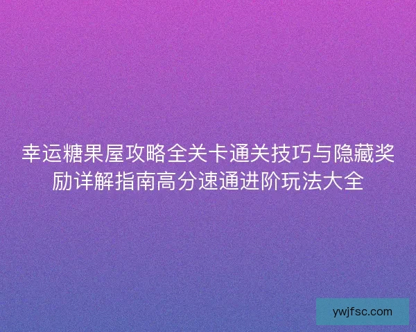 幸运糖果屋攻略全关卡通关技巧与隐藏奖励详解指南高分速通进阶玩法大全 幸运糖果屋攻略全关卡通关技巧与隐藏奖励详解指南高分速通进阶玩法大全