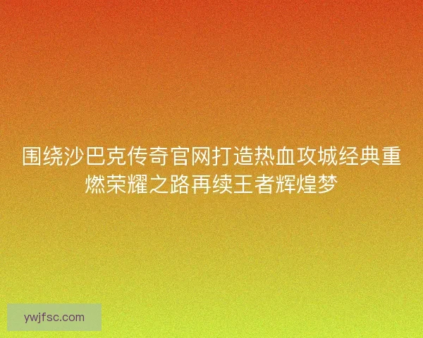 围绕沙巴克传奇官网打造热血攻城经典重燃荣耀之路再续王者辉煌梦