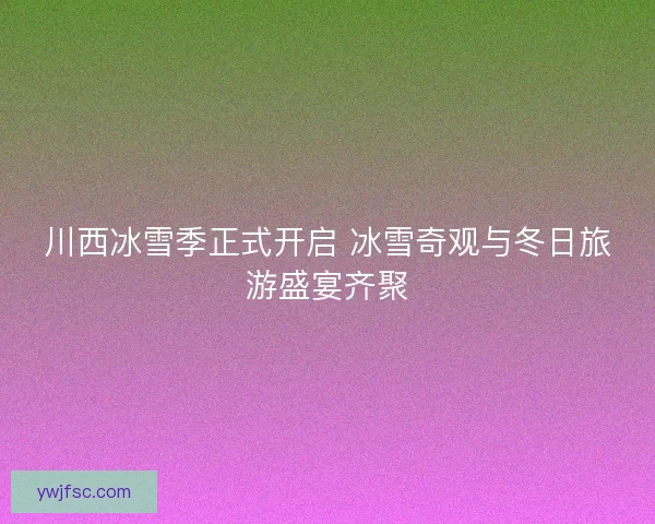 川西冰雪季正式开启 冰雪奇观与冬日旅游盛宴齐聚