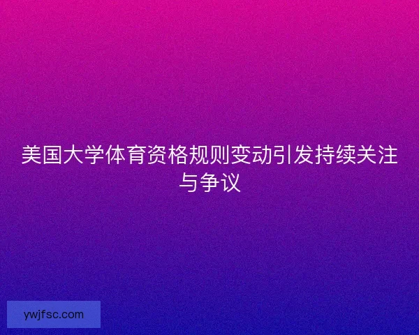 美国大学体育资格规则变动引发持续关注与争议