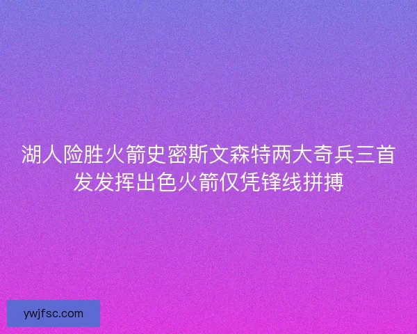 湖人险胜火箭史密斯文森特两大奇兵三首发发挥出色火箭仅凭锋线拼搏