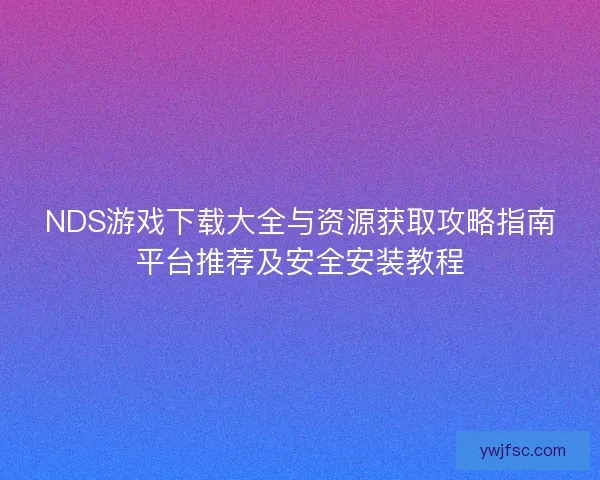 NDS游戏下载大全与资源获取攻略指南平台推荐及安全安装教程