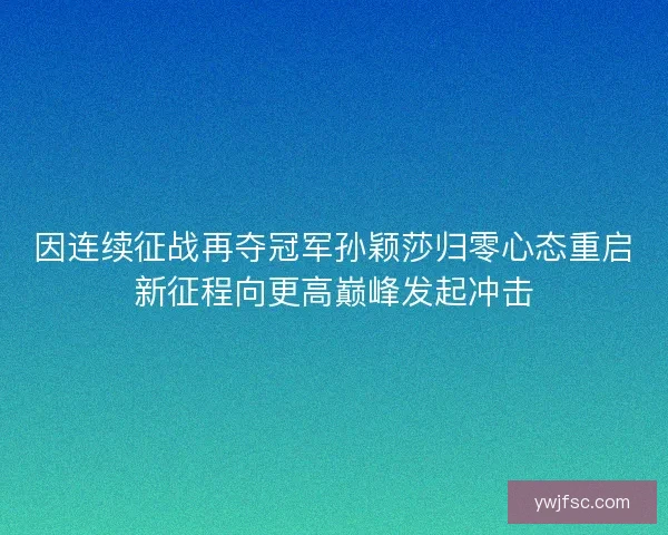 因连续征战再夺冠军孙颖莎归零心态重启新征程向更高巅峰发起冲击