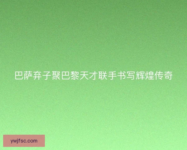 巴萨弃子聚巴黎天才联手书写辉煌传奇