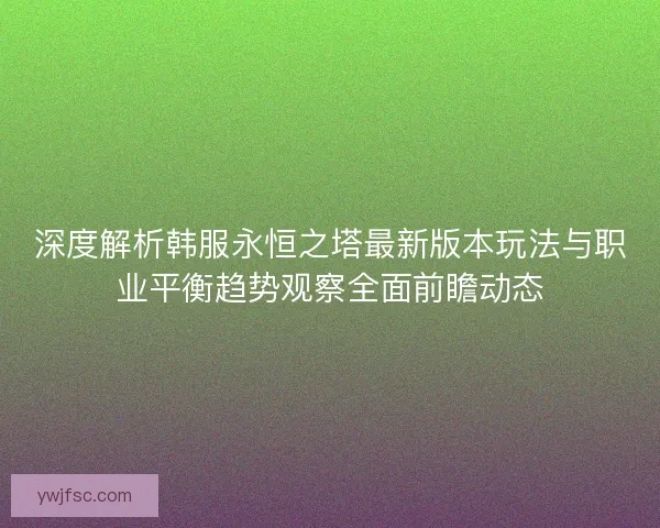 深度解析韩服永恒之塔最新版本玩法与职业平衡趋势观察全面前瞻动态