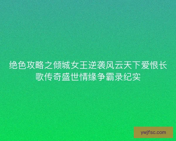 绝色攻略之倾城女王逆袭风云天下爱恨长歌传奇盛世情缘争霸录纪实