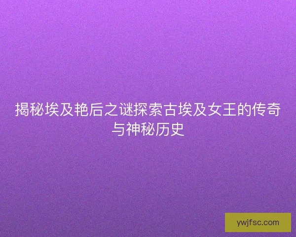 揭秘埃及艳后之谜探索古埃及女王的传奇与神秘历史