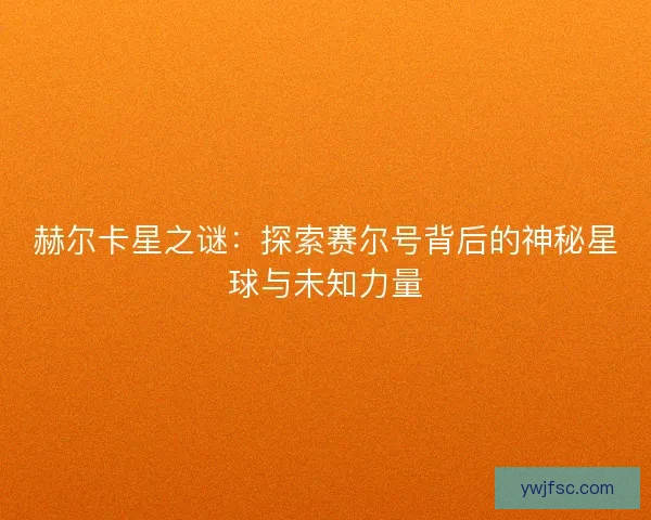 赫尔卡星之谜：探索赛尔号背后的神秘星球与未知力量