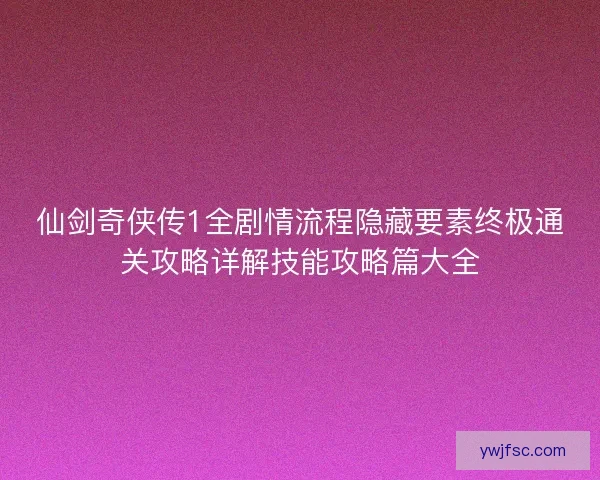 仙剑奇侠传1全剧情流程隐藏要素终极通关攻略详解技能攻略篇大全