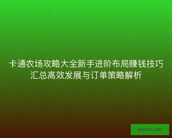 卡通农场攻略大全新手进阶布局赚钱技巧汇总高效发展与订单策略解析
