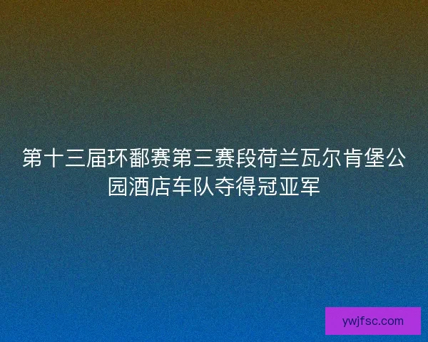 第十三届环鄱赛第三赛段荷兰瓦尔肯堡公园酒店车队夺得冠亚军 第十三届环鄱赛第三赛段荷兰瓦尔肯堡公园酒店车队夺得冠亚军