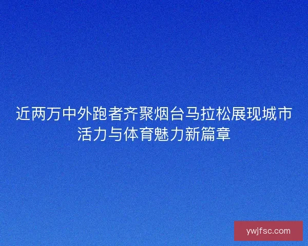 近两万中外跑者齐聚烟台马拉松展现城市活力与体育魅力新篇章 近两万中外跑者齐聚烟台马拉松展现城市活力与体育魅力新篇章